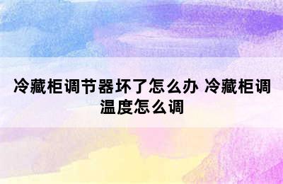 冷藏柜调节器坏了怎么办 冷藏柜调温度怎么调